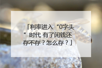 利率进入“0字头”时代 有了闲钱还存不存？怎么存？