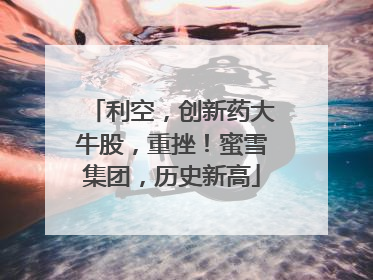 利空，创新药大牛股，重挫！蜜雪集团，历史新高