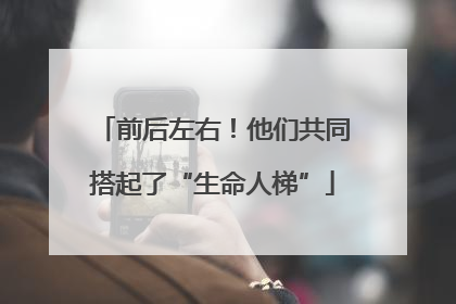 前后左右！他们共同搭起了“生命人梯”