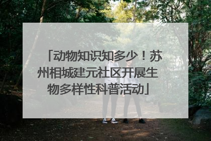 动物知识知多少！苏州相城建元社区开展生物多样性科普活动