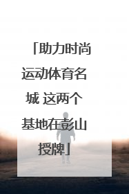 助力时尚运动体育名城 这两个基地在彭山授牌