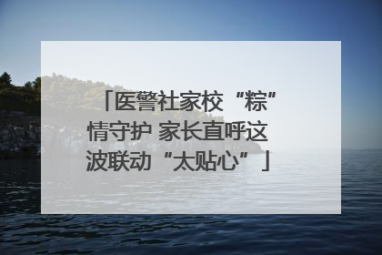 医警社家校“粽”情守护 家长直呼这波联动“太贴心”