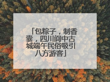 包粽子，制香囊，四川阆中古城端午民俗吸引八方游客