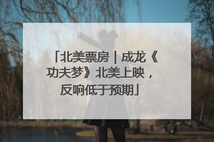 北美票房｜成龙《功夫梦》北美上映，反响低于预期