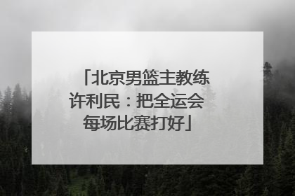 北京男篮主教练许利民：把全运会每场比赛打好