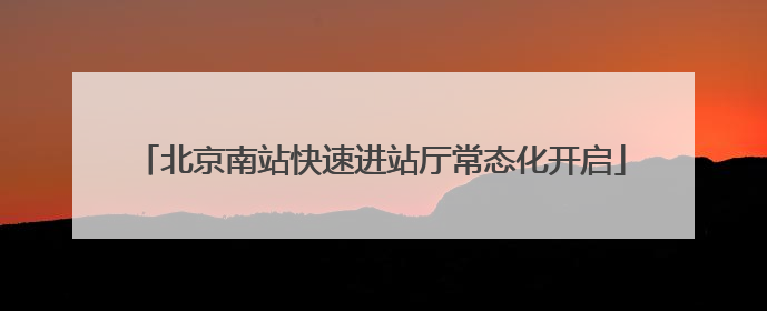 北京南站快速进站厅常态化开启
