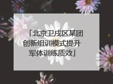 北京卫戍区某团创新组训模式提升军体训练质效