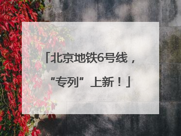 北京地铁6号线，“专列”上新！