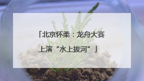 北京怀柔：龙舟大赛上演“水上拔河”