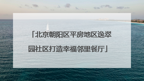 北京朝阳区平房地区逸翠园社区打造幸福邻里餐厅