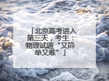 北京高考进入第三天，考生：物理试题“又简单又难”