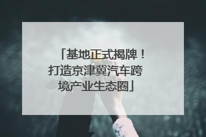 基地正式揭牌！打造京津冀汽车跨境产业生态圈