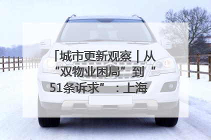 城市更新观察｜从“双物业困局”到“51条诉求”：上海市中心的老旧社区改造如何破题过关？