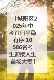 城阳区2025年中考首日平稳有序 10586名考生迎接人生首场大考