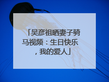 吴彦祖晒妻子骑马视频：生日快乐，我的爱人