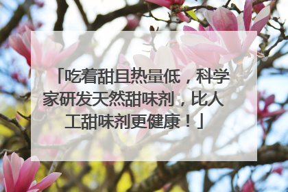吃着甜且热量低，科学家研发天然甜味剂，比人工甜味剂更健康！