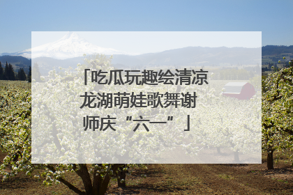 吃瓜玩趣绘清凉 龙湖萌娃歌舞谢师庆“六一”