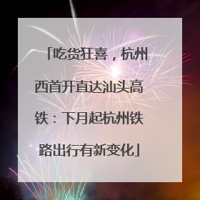 吃货狂喜，杭州西首开直达汕头高铁：下月起杭州铁路出行有新变化