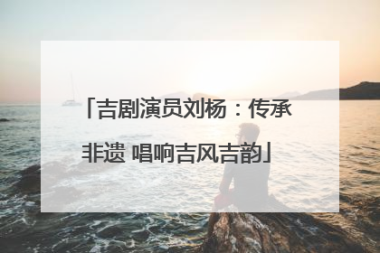吉剧演员刘杨：传承非遗 唱响吉风吉韵