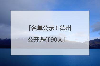 名单公示！德州公开选任90人
