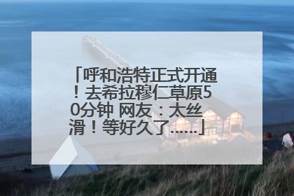 呼和浩特正式开通！去希拉穆仁草原50分钟 网友：太丝滑！等好久了……
