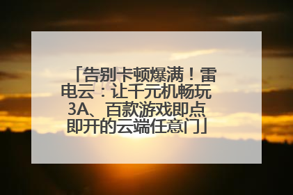 告别卡顿爆满！雷电云：让千元机畅玩3A、百款游戏即点即开的云端任意门