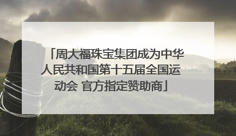 周大福珠宝集团成为中华人民共和国第十五届全国运动会 官方指定赞助商