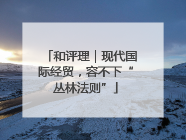 和评理｜现代国际经贸，容不下“丛林法则”