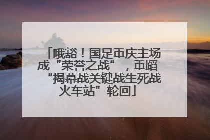 哦豁！国足重庆主场成“荣誉之战”，重蹈“揭幕战关键战生死战火车站”轮回
