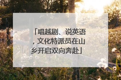 唱越剧、说英语，文化特派员在山乡开启双向奔赴