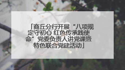 商丘分行开展“八项规定守初心 红色传承践使命”党委负责人讲党课暨特色联合党建活动