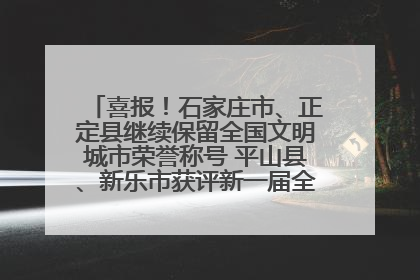 喜报！石家庄市、正定县继续保留全国文明城市荣誉称号 平山县、新乐市获评新一届全国文明城市