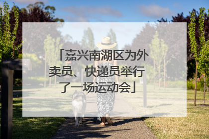 嘉兴南湖区为外卖员、快递员举行了一场运动会