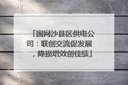 国网沙县区供电公司：联创交流促发展，降损增效创佳绩