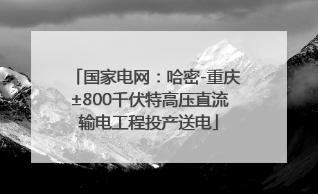 国家电网：哈密-重庆±800千伏特高压直流输电工程投产送电