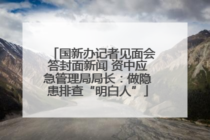 国新办记者见面会答封面新闻 资中应急管理局局长：做隐患排查“明白人”