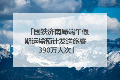 国铁济南局端午假期运输预计发送旅客390万人次