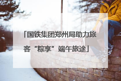 国铁集团郑州局助力旅客“粽享”端午旅途