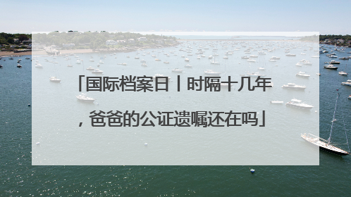 国际档案日丨时隔十几年，爸爸的公证遗嘱还在吗