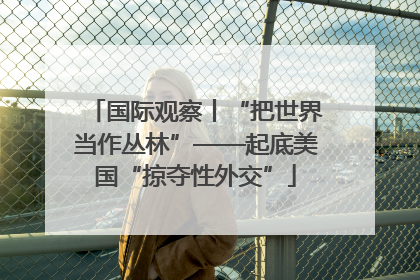 国际观察丨“把世界当作丛林”——起底美国“掠夺性外交”