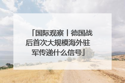 国际观察丨德国战后首次大规模海外驻军传递什么信号