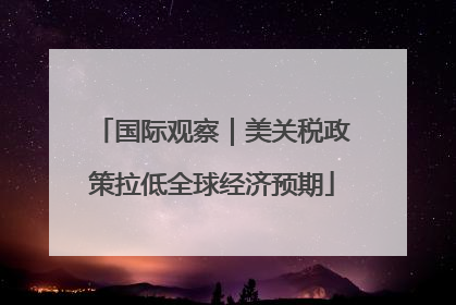 国际观察｜美关税政策拉低全球经济预期