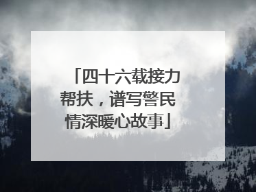 四十六载接力帮扶，谱写警民情深暖心故事
