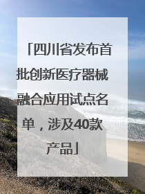 四川省发布首批创新医疗器械融合应用试点名单，涉及40款产品