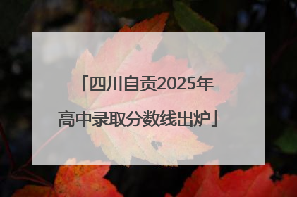 四川自贡2025年高中录取分数线出炉