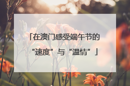 在澳门感受端午节的“速度”与“温情”