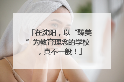 在沈阳，以“臻美”为教育理念的学校，真不一般！