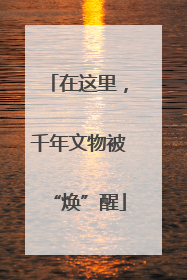 在这里，千年文物被“焕”醒
