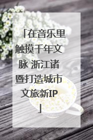 在音乐里触摸千年文脉 浙江诸暨打造城市文旅新IP