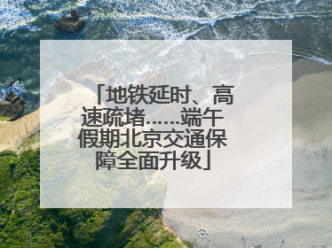 地铁延时、高速疏堵……端午假期北京交通保障全面升级